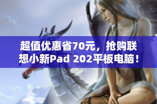 超值优惠省70元，抢购联想小新Pad 202平板电脑！