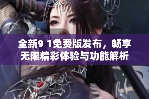 全新9 1免费版发布，畅享无限精彩体验与功能解析