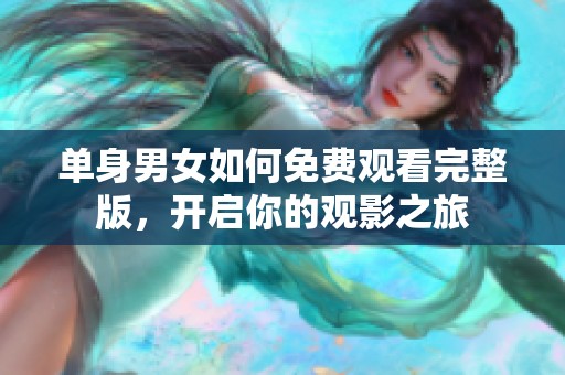 单身男女如何免费观看完整版，开启你的观影之旅