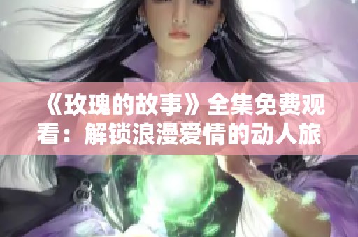 《玫瑰的故事》全集免费观看：解锁浪漫爱情的动人旅程