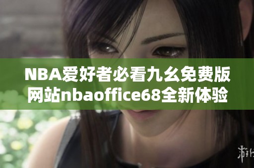 NBA爱好者必看九幺免费版网站nbaoffice68全新体验攻略