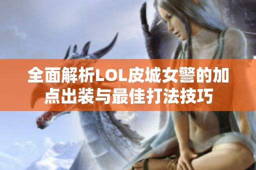 全面解析LOL皮城女警的加点出装与最佳打法技巧