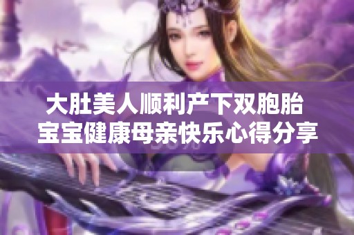 大肚美人顺利产下双胞胎 宝宝健康母亲快乐心得分享