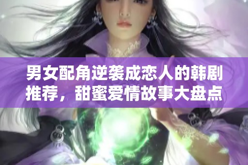 男女配角逆袭成恋人的韩剧推荐，甜蜜爱情故事大盘点