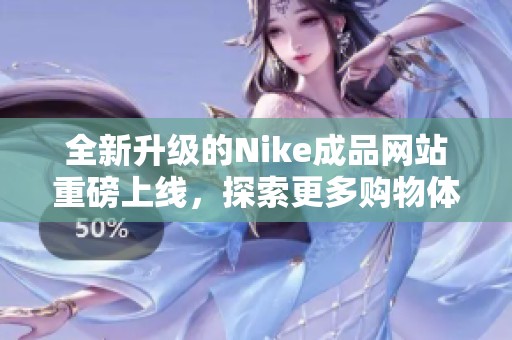 全新升级的Nike成品网站重磅上线，探索更多购物体验