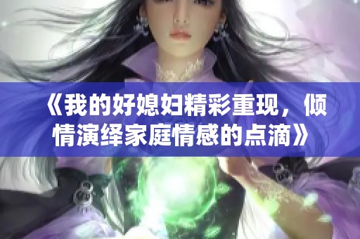 《我的好媳妇精彩重现，倾情演绎家庭情感的点滴》