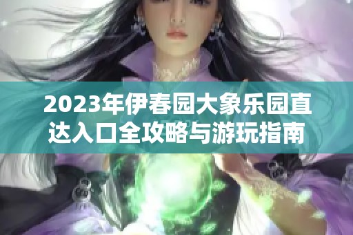 2023年伊春园大象乐园直达入口全攻略与游玩指南