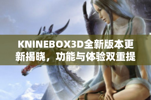 KNINEBOX3D全新版本更新揭晓，功能与体验双重提升