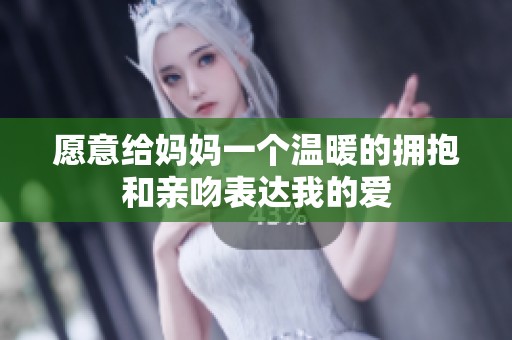 愿意给妈妈一个温暖的拥抱和亲吻表达我的爱