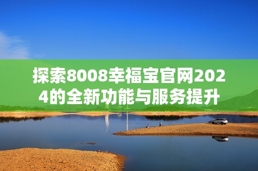 探索8008幸福宝官网2024的全新功能与服务提升