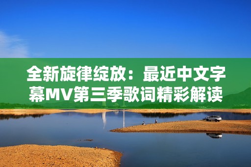 全新旋律绽放：最近中文字幕MV第三季歌词精彩解读