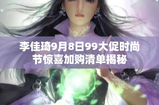 李佳琦9月8日99大促时尚节惊喜加购清单揭秘