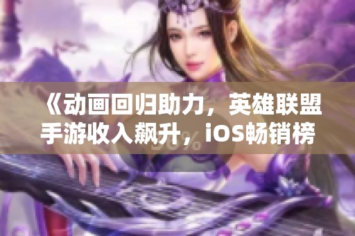 《动画回归助力，英雄联盟手游收入飙升，iOS畅销榜气势如虹》