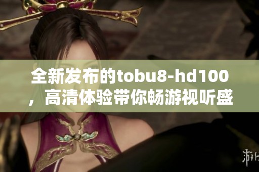 全新发布的tobu8-hd100，高清体验带你畅游视听盛宴