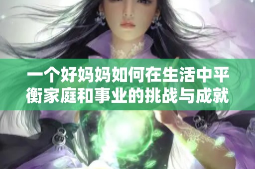 一个好妈妈如何在生活中平衡家庭和事业的挑战与成就