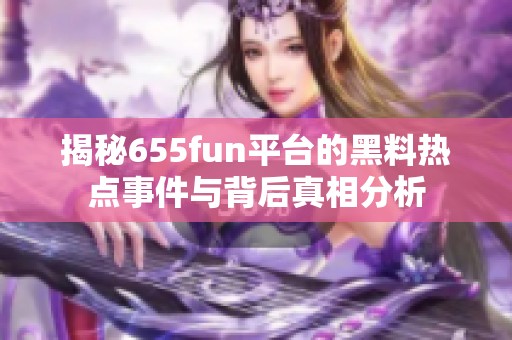 揭秘655fun平台的黑料热点事件与背后真相分析