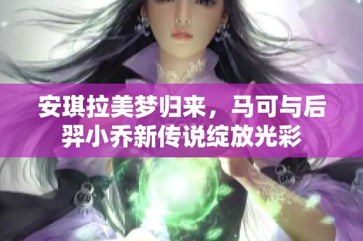 安琪拉美梦归来，马可与后羿小乔新传说绽放光彩