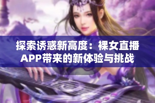 探索诱惑新高度：裸女直播APP带来的新体验与挑战