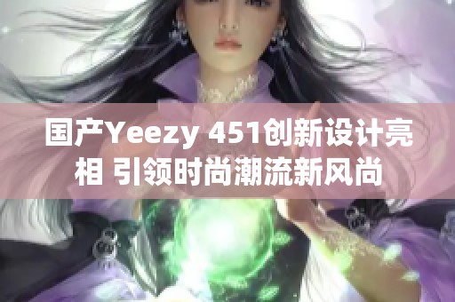 国产Yeezy 451创新设计亮相 引领时尚潮流新风尚