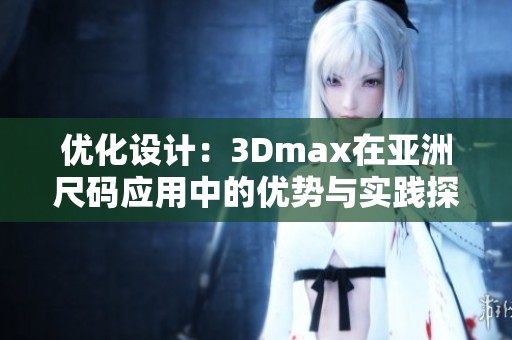 优化设计：3Dmax在亚洲尺码应用中的优势与实践探索