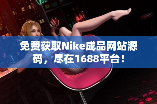 免费获取Nike成品网站源码，尽在1688平台！