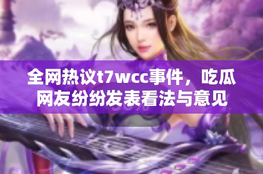 全网热议t7wcc事件，吃瓜网友纷纷发表看法与意见