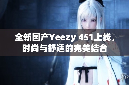 全新国产Yeezy 451上线，时尚与舒适的完美结合