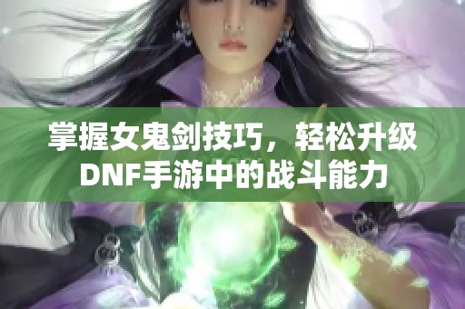 掌握女鬼剑技巧，轻松升级DNF手游中的战斗能力