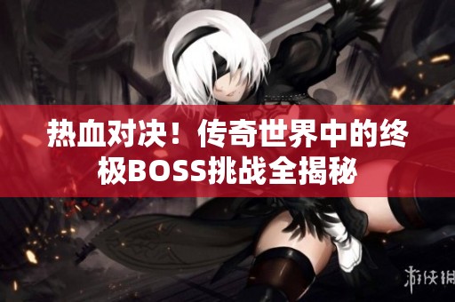 热血对决！传奇世界中的终极BOSS挑战全揭秘