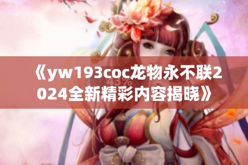 《yw193coc龙物永不联2024全新精彩内容揭晓》