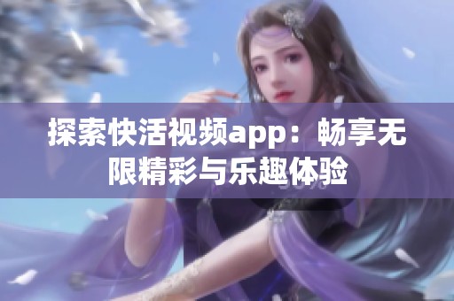 探索快活视频app：畅享无限精彩与乐趣体验