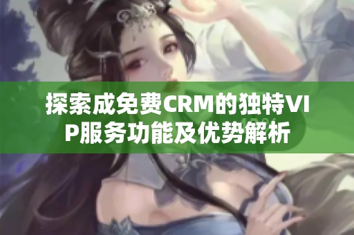 探索成免费CRM的独特VIP服务功能及优势解析