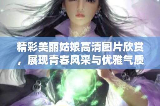 精彩美丽姑娘高清图片欣赏，展现青春风采与优雅气质