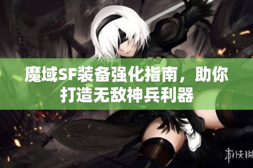 魔域SF装备强化指南，助你打造无敌神兵利器