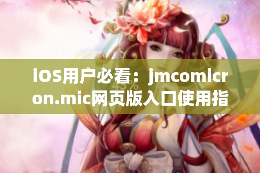 iOS用户必看：jmcomicron.mic网页版入口使用指南与推荐