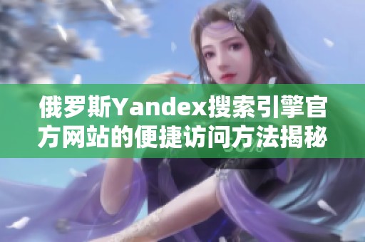 俄罗斯Yandex搜索引擎官方网站的便捷访问方法揭秘