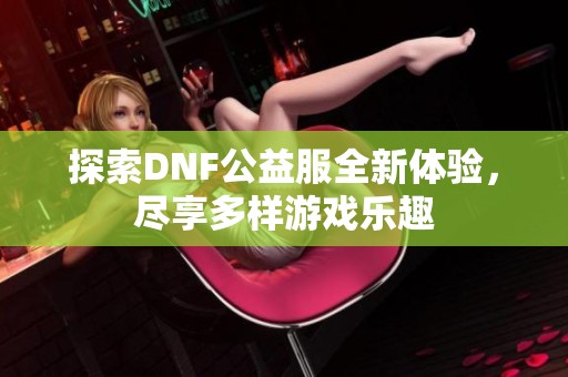 探索DNF公益服全新体验，尽享多样游戏乐趣