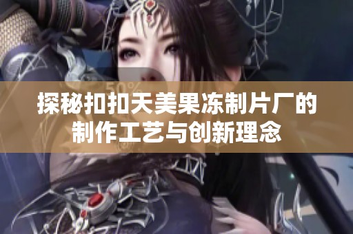 探秘扣扣天美果冻制片厂的制作工艺与创新理念