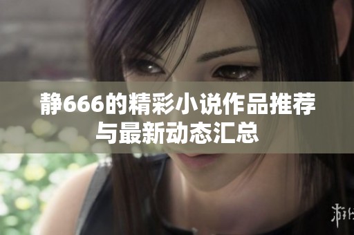 静666的精彩小说作品推荐与最新动态汇总