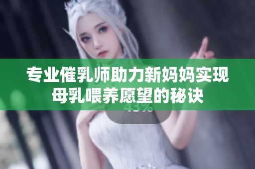 专业催乳师助力新妈妈实现母乳喂养愿望的秘诀