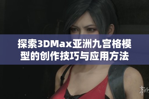 探索3DMax亚洲九宫格模型的创作技巧与应用方法