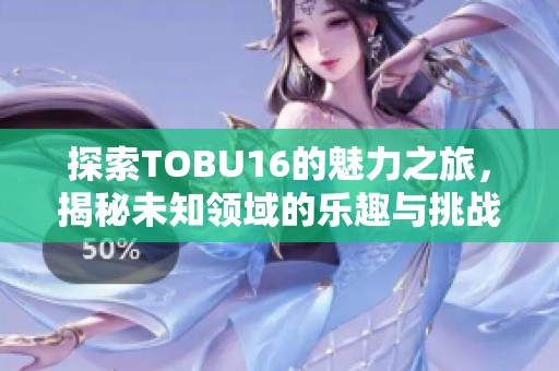 探索TOBU16的魅力之旅，揭秘未知领域的乐趣与挑战