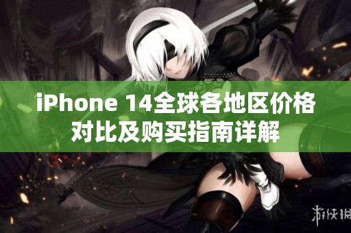iPhone 14全球各地区价格对比及购买指南详解