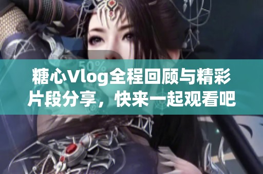 糖心Vlog全程回顾与精彩片段分享，快来一起观看吧！