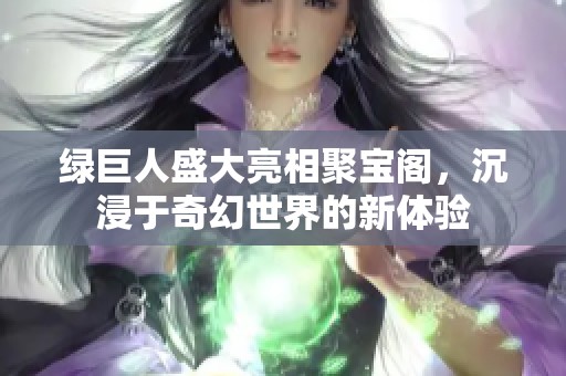 绿巨人盛大亮相聚宝阁，沉浸于奇幻世界的新体验