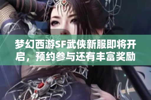 梦幻西游SF武侠新服即将开启，预约参与还有丰富奖励等你来拿！