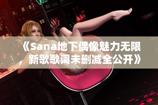 《Sana地下偶像魅力无限，新歌歌词未删减全公开》