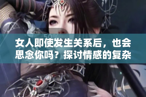 女人即使发生关系后，也会思念你吗？探讨情感的复杂性