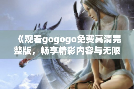 《观看gogogo免费高清完整版，畅享精彩内容与无限乐趣》