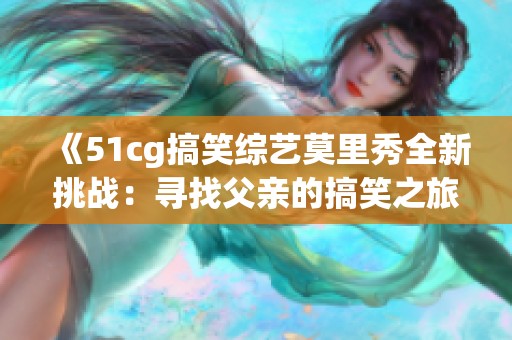 《51cg搞笑综艺莫里秀全新挑战：寻找父亲的搞笑之旅》